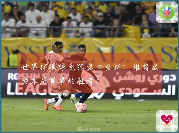 世界杯滚球竞猜盘口分析：谁将成为本届赛事的胜者？
