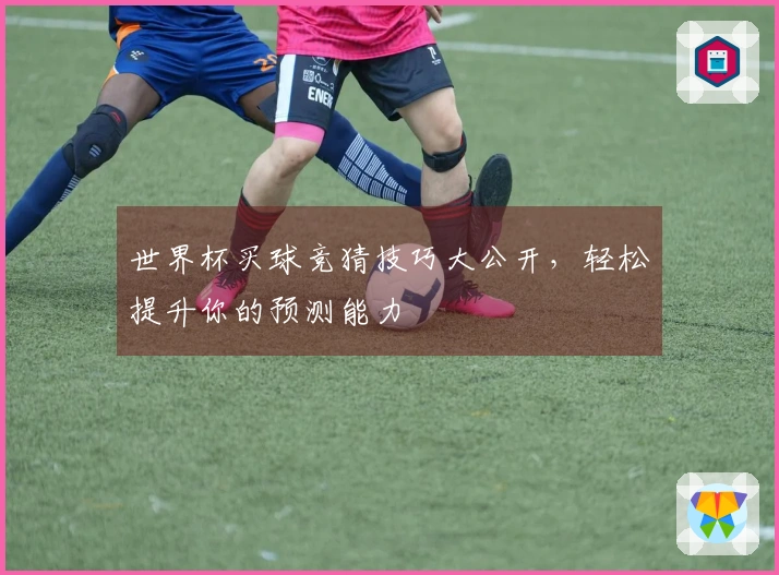 世界杯买球竞猜技巧大公开，轻松提升你的预测能力