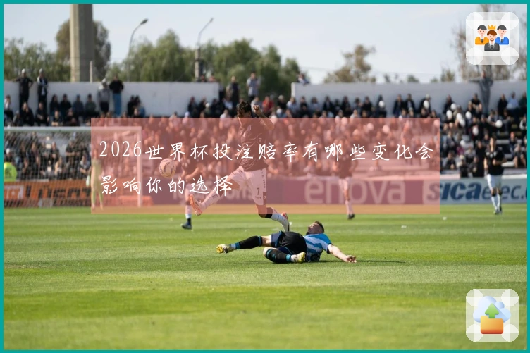 2026世界杯投注赔率有哪些变化会影响你的选择