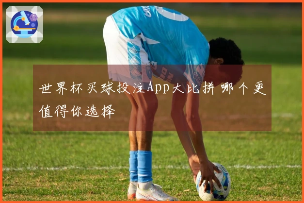 世界杯买球投注App大比拼 哪个更值得你选择