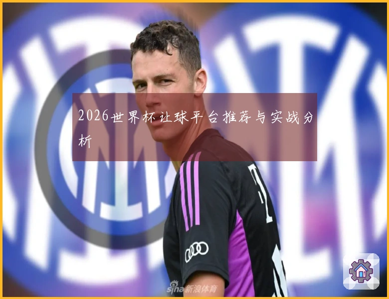 2026世界杯让球平台推荐与实战分析