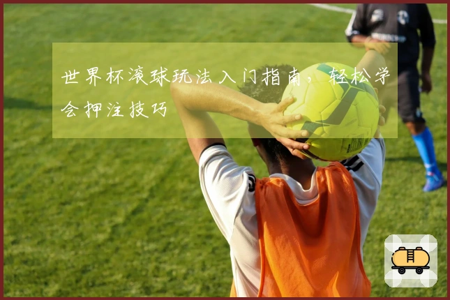 世界杯滚球玩法入门指南，轻松学会押注技巧