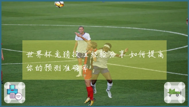 世界杯竞猜投注经验分享 如何提高你的预测准确率