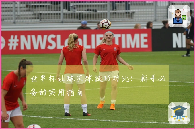 世界杯让球买球技巧对比：新手必备的实用指南