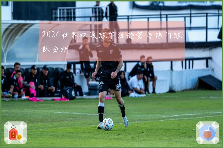 2026世界杯滚球下注趋势与热门球队分析