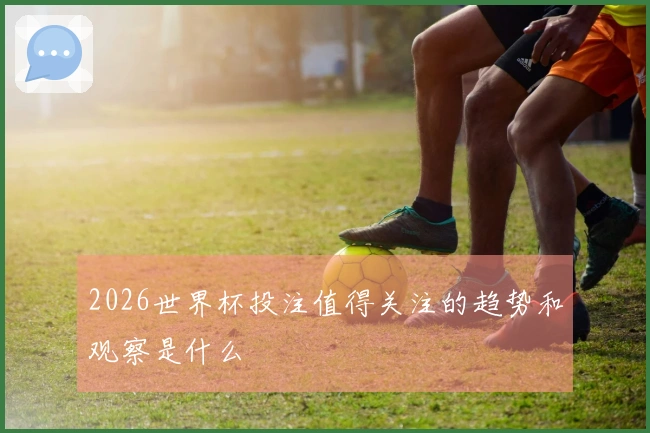 2026世界杯投注值得关注的趋势和观察是什么