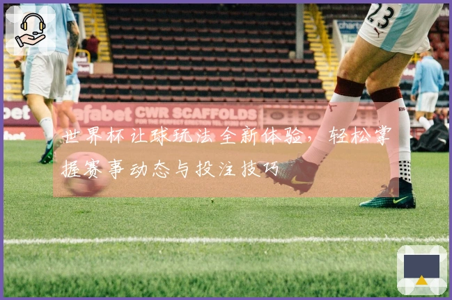 世界杯让球玩法全新体验，轻松掌握赛事动态与投注技巧