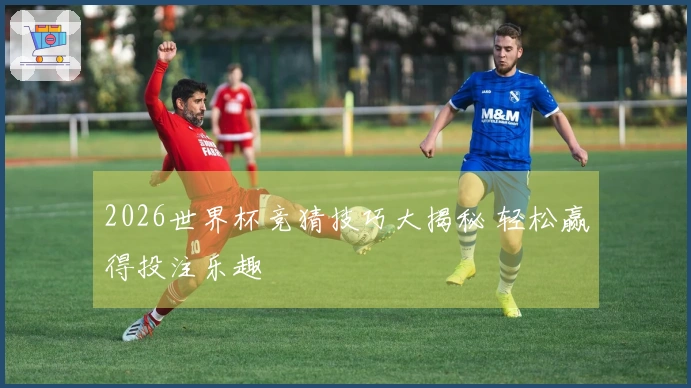 2026世界杯竞猜技巧大揭秘 轻松赢得投注乐趣