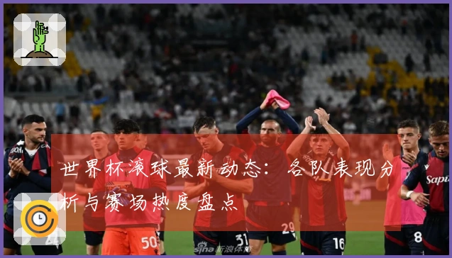 世界杯滚球最新动态：各队表现分析与赛场热度盘点