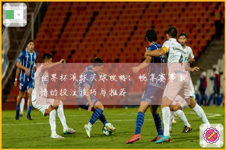 世界杯滚球买球攻略：畅享赛事激情的投注技巧与推荐