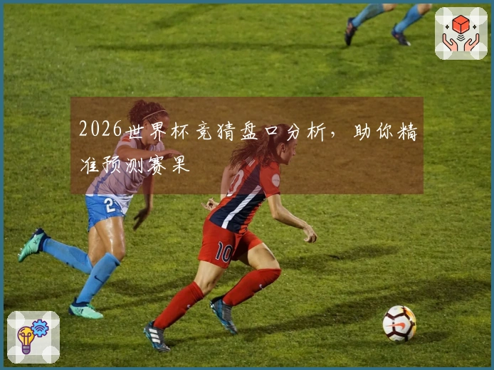 2026世界杯竞猜盘口分析，助你精准预测赛果