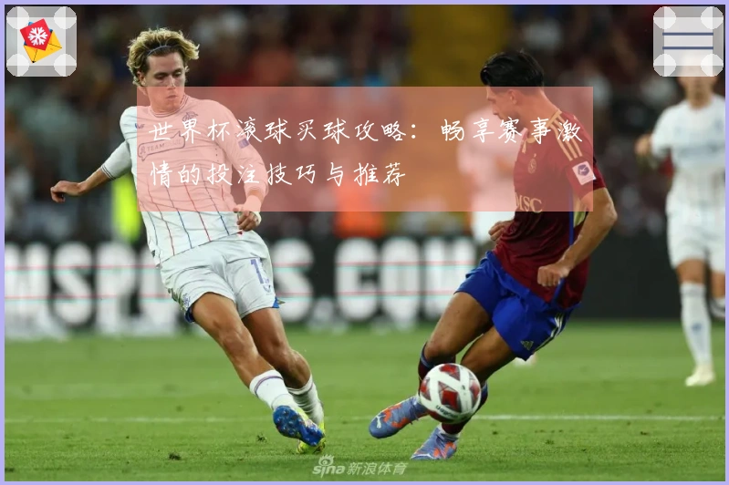 世界杯滚球买球攻略：畅享赛事激情的投注技巧与推荐