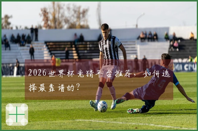 2026世界杯竞猜平台推荐，如何选择最靠谱的？