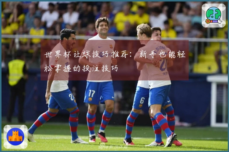 世界杯让球技巧推荐：新手也能轻松掌握的投注技巧