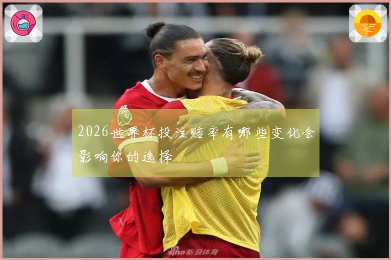 2026世界杯投注赔率有哪些变化会影响你的选择