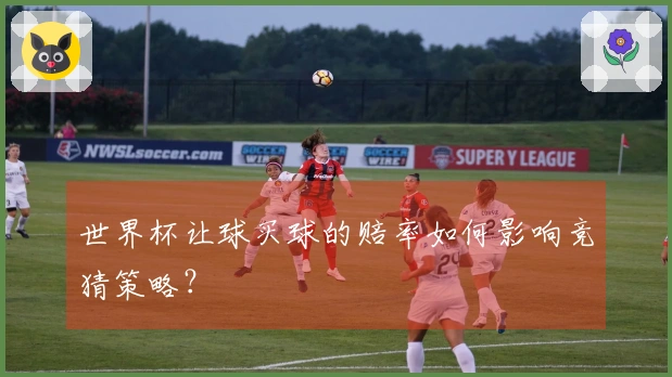 世界杯让球买球的赔率如何影响竞猜策略？