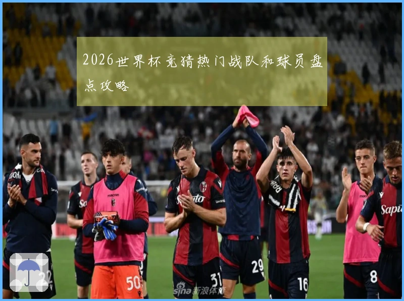 2026世界杯竞猜热门战队和球员盘点攻略