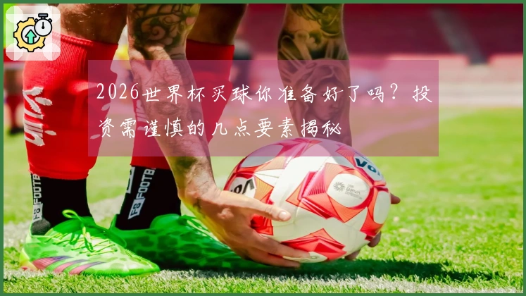2026世界杯买球你准备好了吗？投资需谨慎的几点要素揭秘
