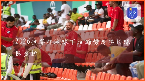 2026世界杯滚球下注趋势与热门球队分析
